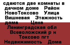сдаются две комнаты в дачном доме › Район ­ НовоТоксово › Улица ­ Вишневая › Этажность дома ­ 1 › Цена ­ 15 000 - Ленинградская обл., Всеволожский р-н, Токсово пгт Недвижимость » Дома, коттеджи, дачи аренда   